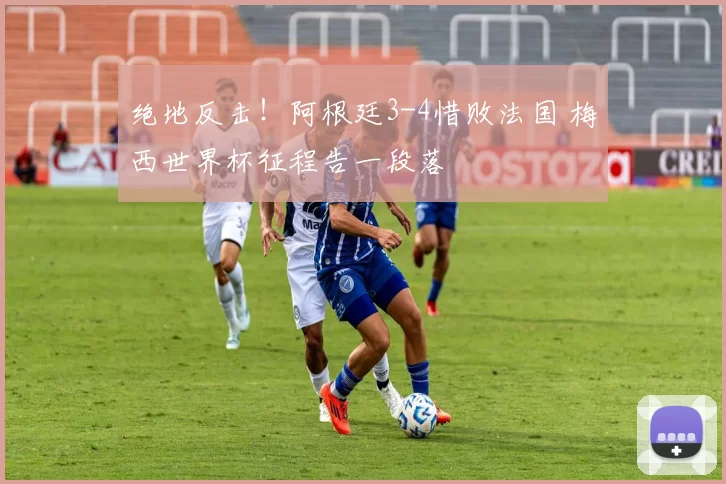 绝地反击!阿根廷3-4惜败法国 梅西世界杯征程告一段落
