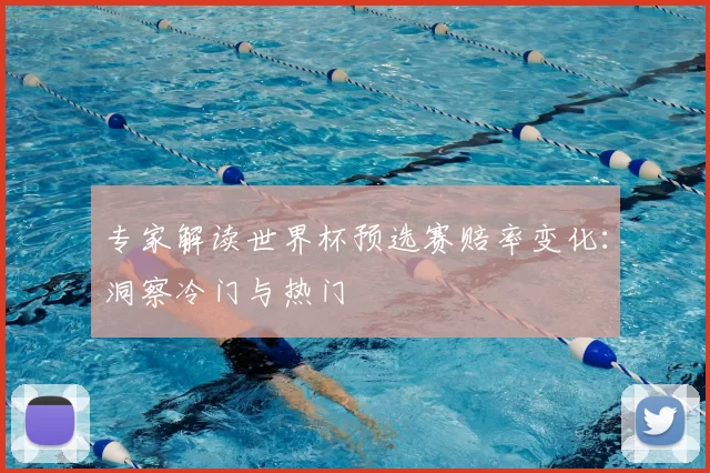 专家解读世界杯预选赛赔率变化：洞察冷门与热门