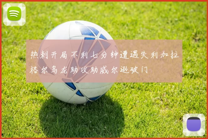 热刺开局不利七分钟遭遇失利加拉格尔乌龙助攻助威尔逊破门
