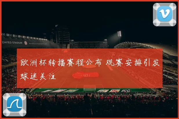 欧洲杯转播赛程公布 观赛安排引发球迷关注