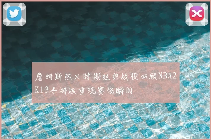 詹姆斯热火时期经典战役回顾NBA2K13手游版重现赛场瞬间