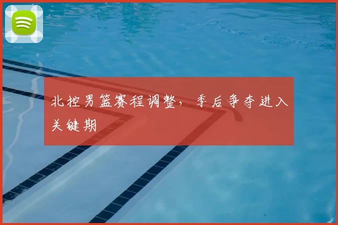 北控男篮赛程调整，季后争夺进入关键期