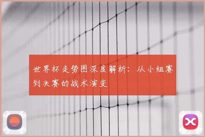 世界杯走势图深度解析：从小组赛到决赛的战术演变