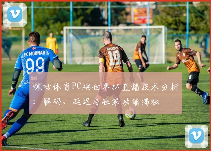 咪咕体育PC端世界杯直播技术分析：解码、延迟与独家功能揭秘