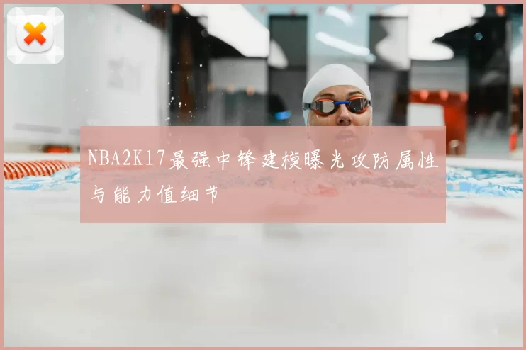 NBA2K17最强中锋建模曝光攻防属性与能力值细节