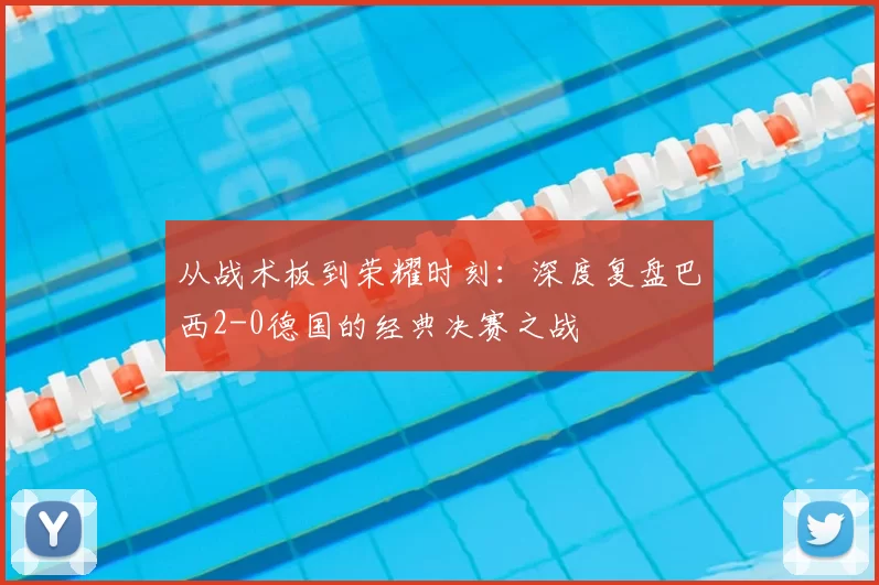 从战术板到荣耀时刻：深度复盘巴西2-0德国的经典决赛之战