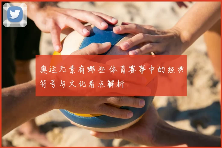 奥运元素有哪些 体育赛事中的经典符号与文化看点解析
