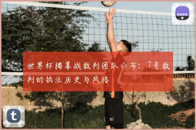 世界杯揭幕战裁判团队公布:7号裁判的执法历史与风格