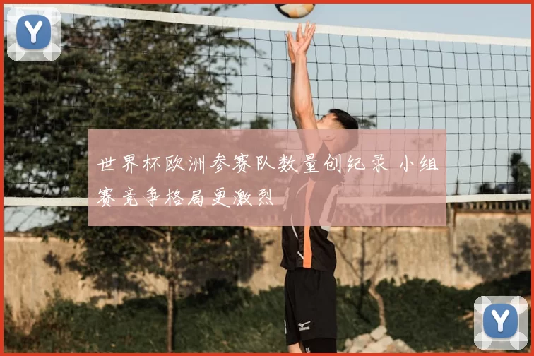 世界杯欧洲参赛队数量创纪录 小组赛竞争格局更激烈