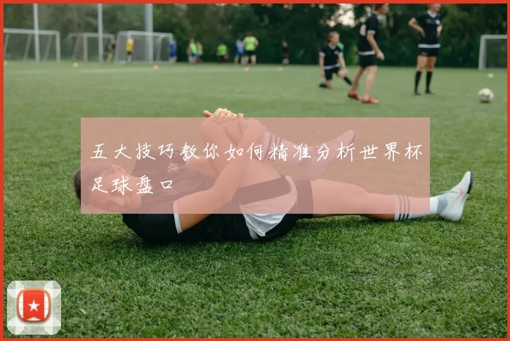 五大技巧教你如何精准分析世界杯足球盘口