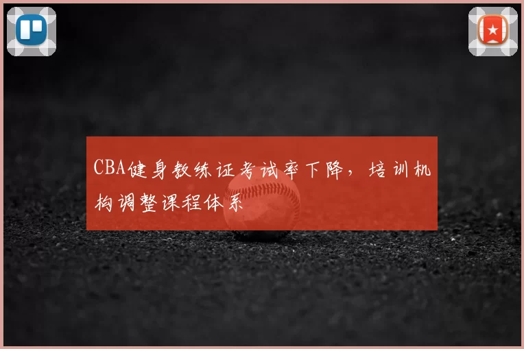 CBA健身教练证考试率下降，培训机构调整课程体系