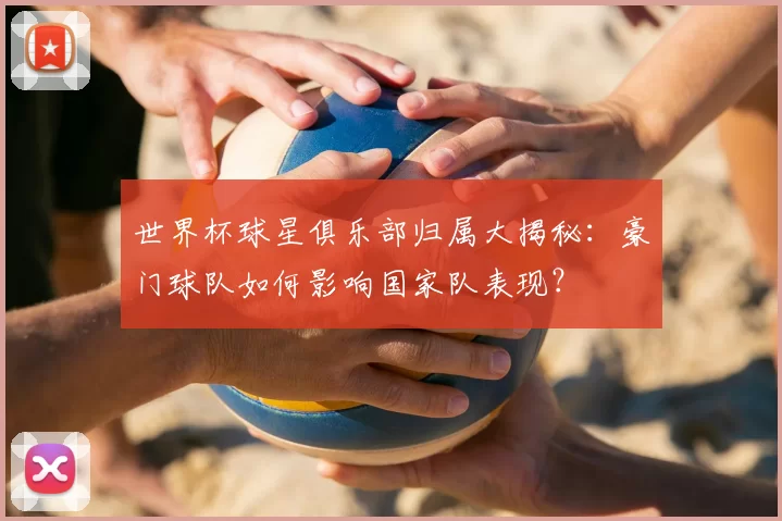 世界杯球星俱乐部归属大揭秘:豪门球队如何影响国家队表现?