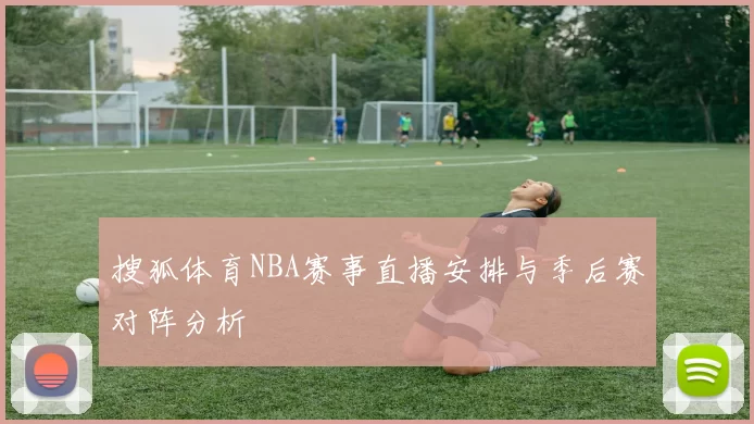 搜狐体育NBA赛事直播安排与季后赛对阵分析