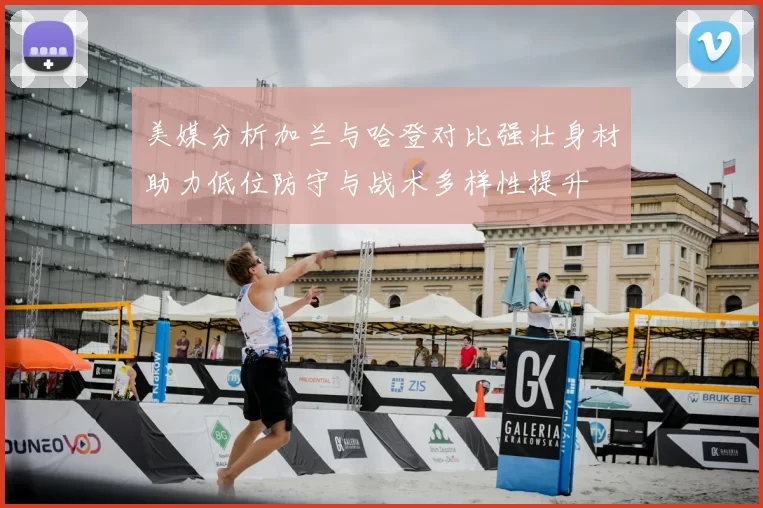 美媒分析加兰与哈登对比强壮身材助力低位防守与战术多样性提升