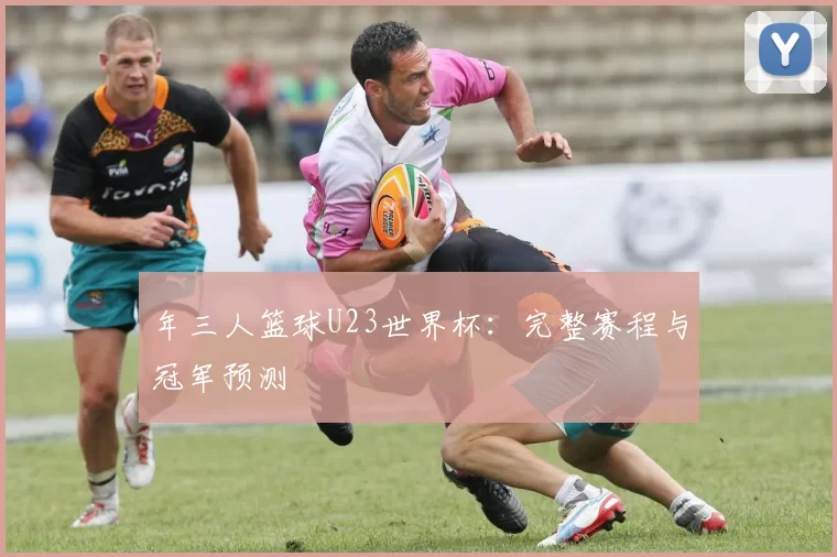 年三人篮球U23世界杯:完整赛程与冠军预测