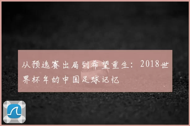 从预选赛出局到希望重生:2018世界杯年的中国足球记忆