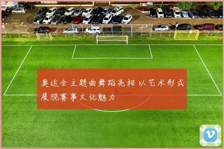 奥运会主题曲舞蹈亮相 以艺术形式展现赛事文化魅力