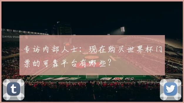专访内部人士：现在购买世界杯门票的可靠平台有哪些？