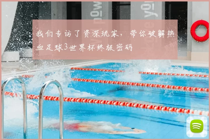 我们专访了资深玩家,带你破解热血足球3世界杯终极密码