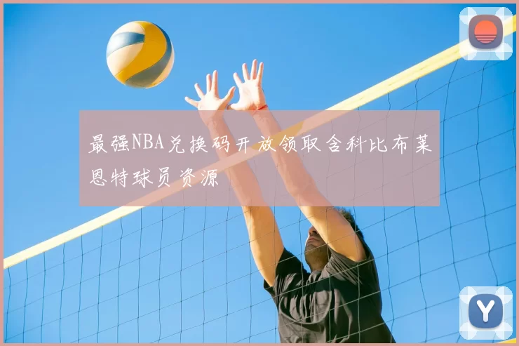 最强NBA兑换码开放领取含科比布莱恩特球员资源