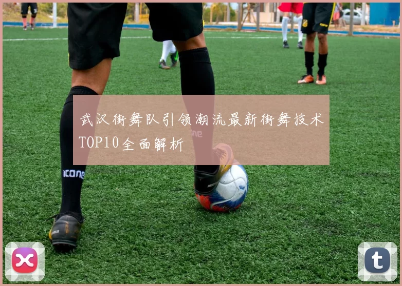 武汉街舞队引领潮流最新街舞技术TOP10全面解析