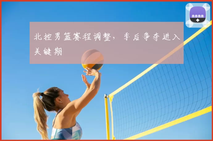 北控男篮赛程调整,季后争夺进入关键期