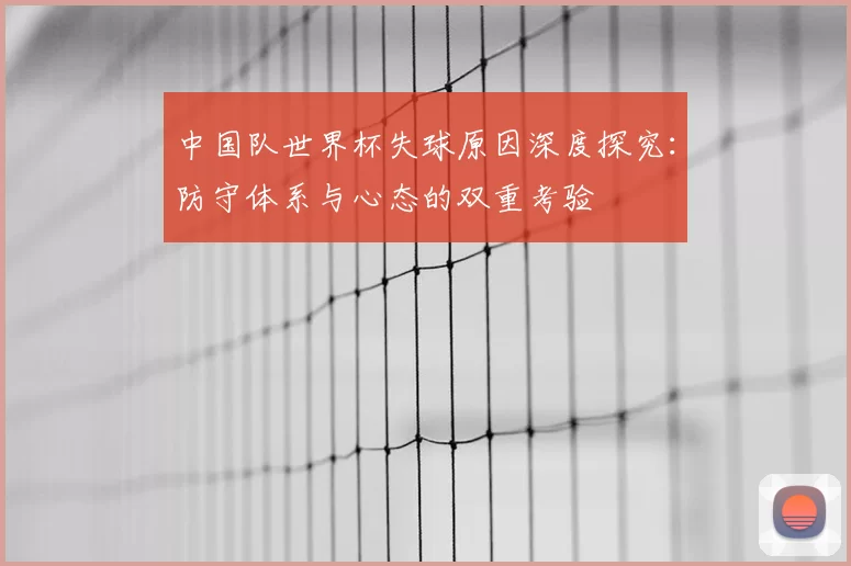 中国队世界杯失球原因深度探究:防守体系与心态的双重考验