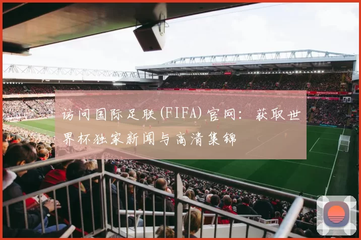 访问国际足联(FIFA)官网：获取世界杯独家新闻与高清集锦