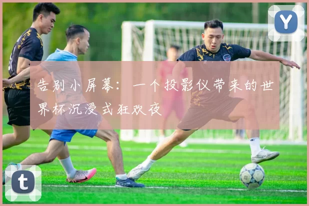 告别小屏幕:一个投影仪带来的世界杯沉浸式狂欢夜