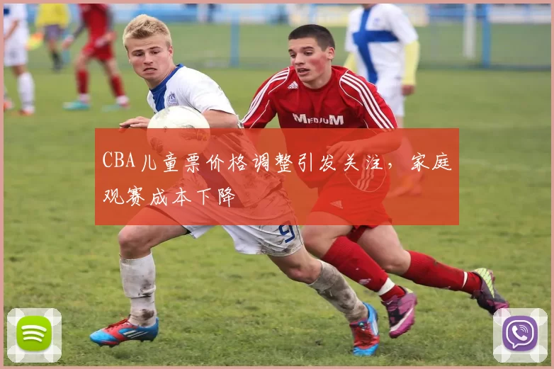 CBA儿童票价格调整引发关注,家庭观赛成本下降