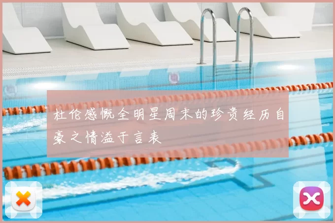 杜伦感慨全明星周末的珍贵经历自豪之情溢于言表