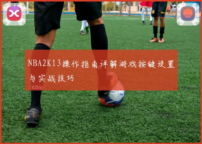 NBA2K13操作指南详解游戏按键设置与实战技巧