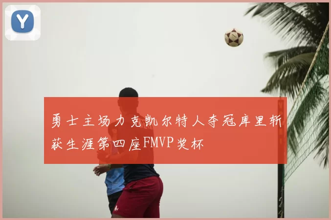 勇士主场力克凯尔特人夺冠库里斩获生涯第四座FMVP奖杯