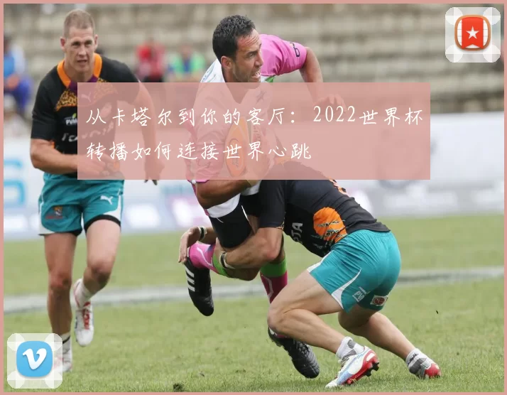 从卡塔尔到你的客厅：2022世界杯转播如何连接世界心跳