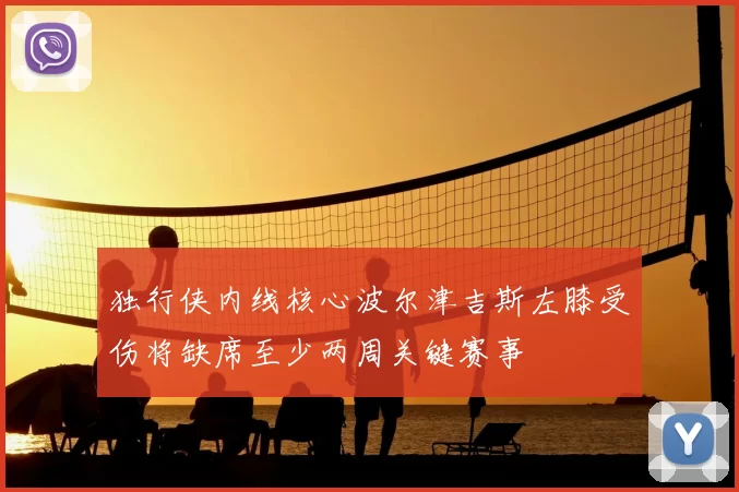 独行侠内线核心波尔津吉斯左膝受伤将缺席至少两周关键赛事