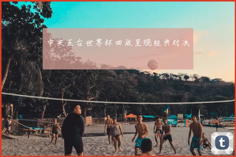 中央五台世界杯回放呈现经典对决