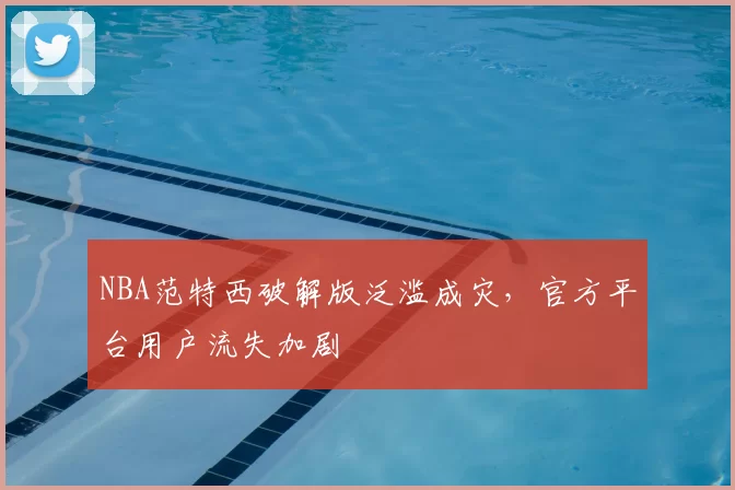 NBA范特西破解版泛滥成灾,官方平台用户流失加剧
