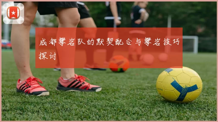 成都攀岩队的默契配合与攀岩技巧探讨