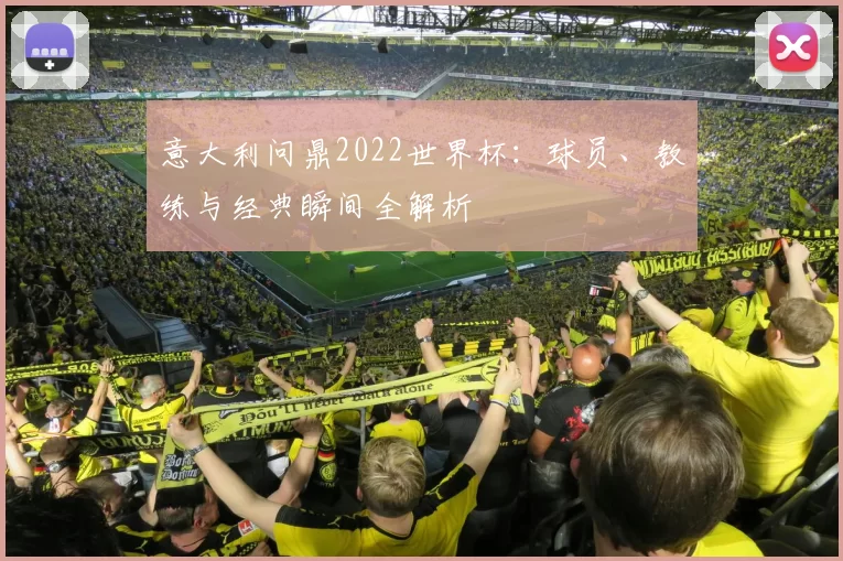 意大利问鼎2022世界杯:球员、教练与经典瞬间全解析