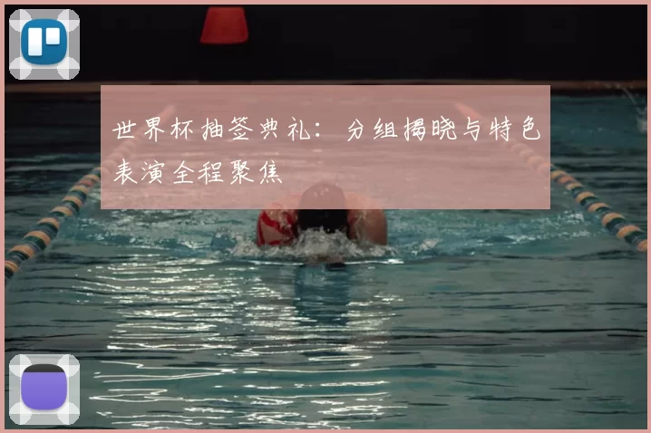 世界杯抽签典礼：分组揭晓与特色表演全程聚焦