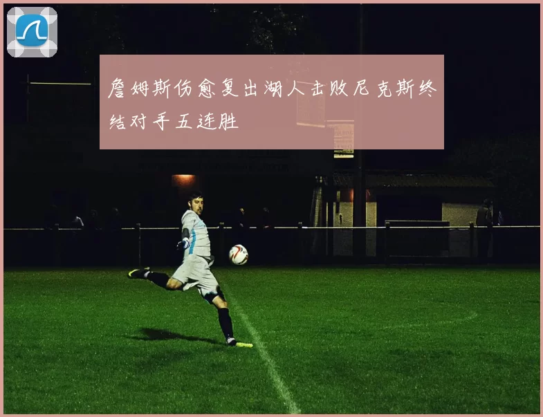 詹姆斯伤愈复出湖人击败尼克斯终结对手五连胜