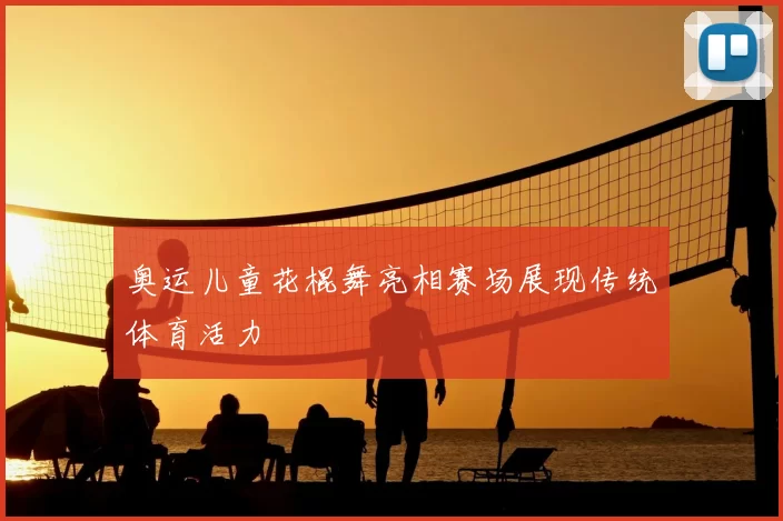 奥运儿童花棍舞亮相赛场展现传统体育活力