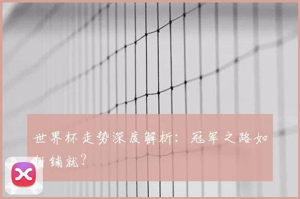 世界杯走势深度解析：冠军之路如何铺就？