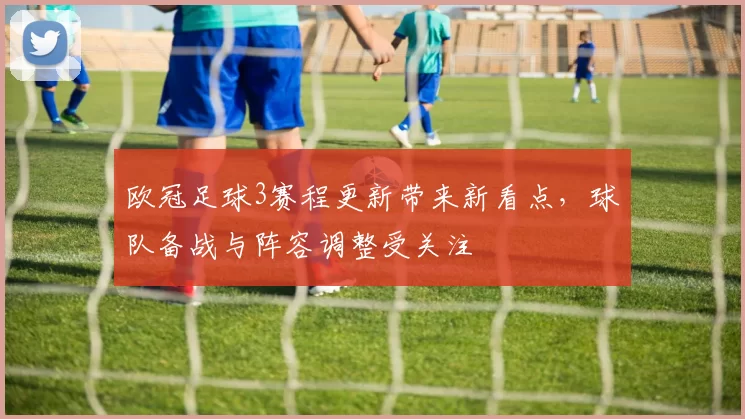 欧冠足球3赛程更新带来新看点，球队备战与阵容调整受关注