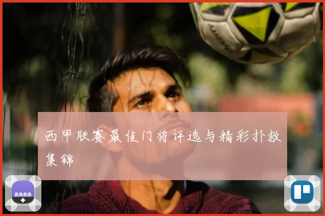 西甲联赛最佳门将评选与精彩扑救集锦