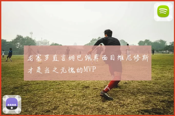 龙塞罗直言姆巴佩真面目维尼修斯才是当之无愧的MVP