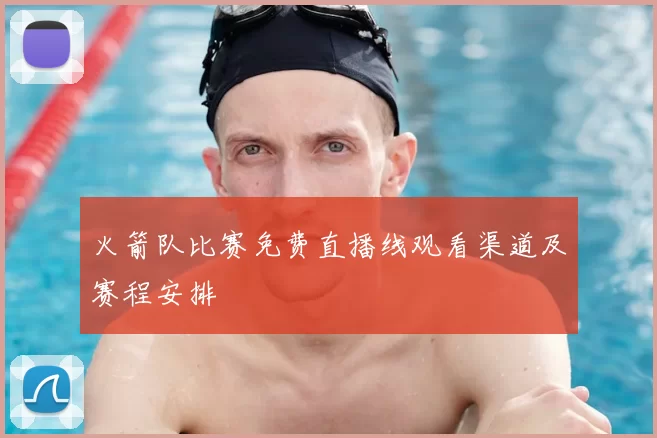 火箭队比赛免费直播线观看渠道及赛程安排
