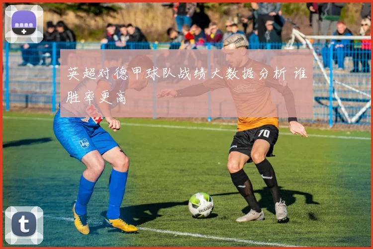 英超对德甲球队战绩大数据分析 谁胜率更高