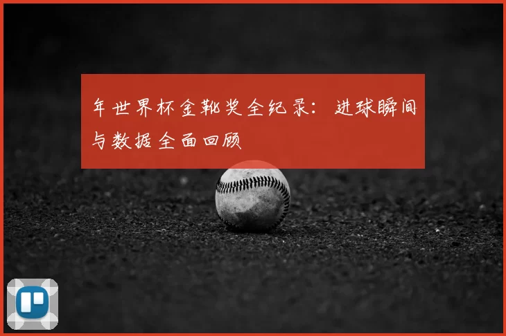 年世界杯金靴奖全纪录：进球瞬间与数据全面回顾