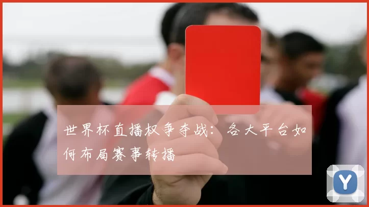 世界杯直播权争夺战:各大平台如何布局赛事转播